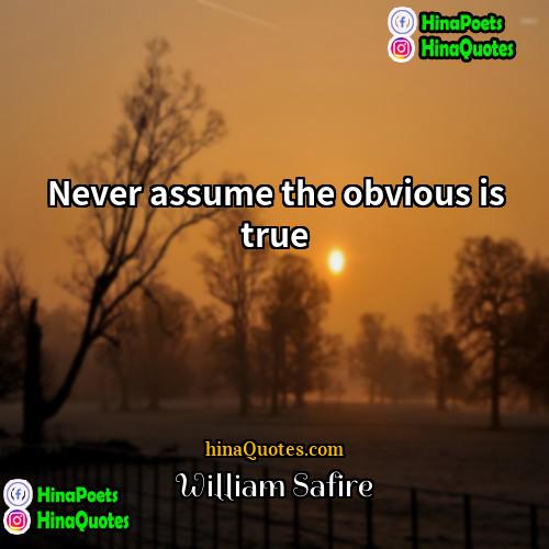 William Safire Quotes | Never assume the obvious is true.
 